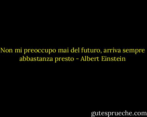 Non mi preoccupo mai del futuro, arriva sempre abbastanza presto - Albert Einstein