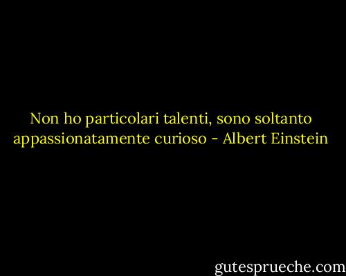 Non ho particolari talenti, sono soltanto appassionatamente curioso - Albert Einstein
