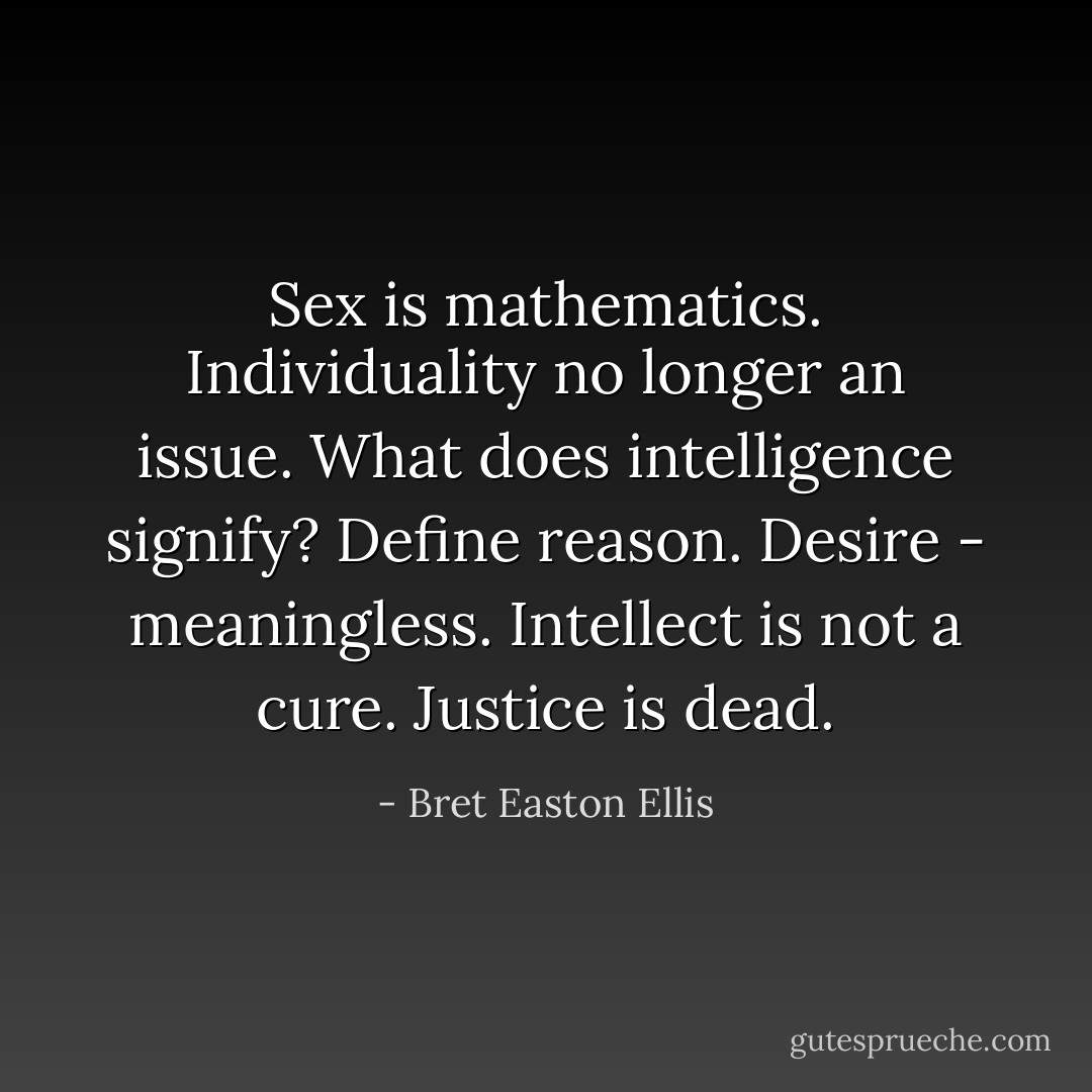 Sex is mathematics. Individuality no longer an issue. What does intelligence signify? Define reason. Desire - meaningless. Intellect is not a cure. Justice is dead. - Bret Easton Ellis