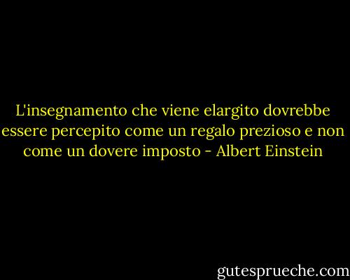 L'insegnamento che viene elargito dovrebbe essere percepito come un regalo prezioso e non come un dovere imposto - Albert Einstein