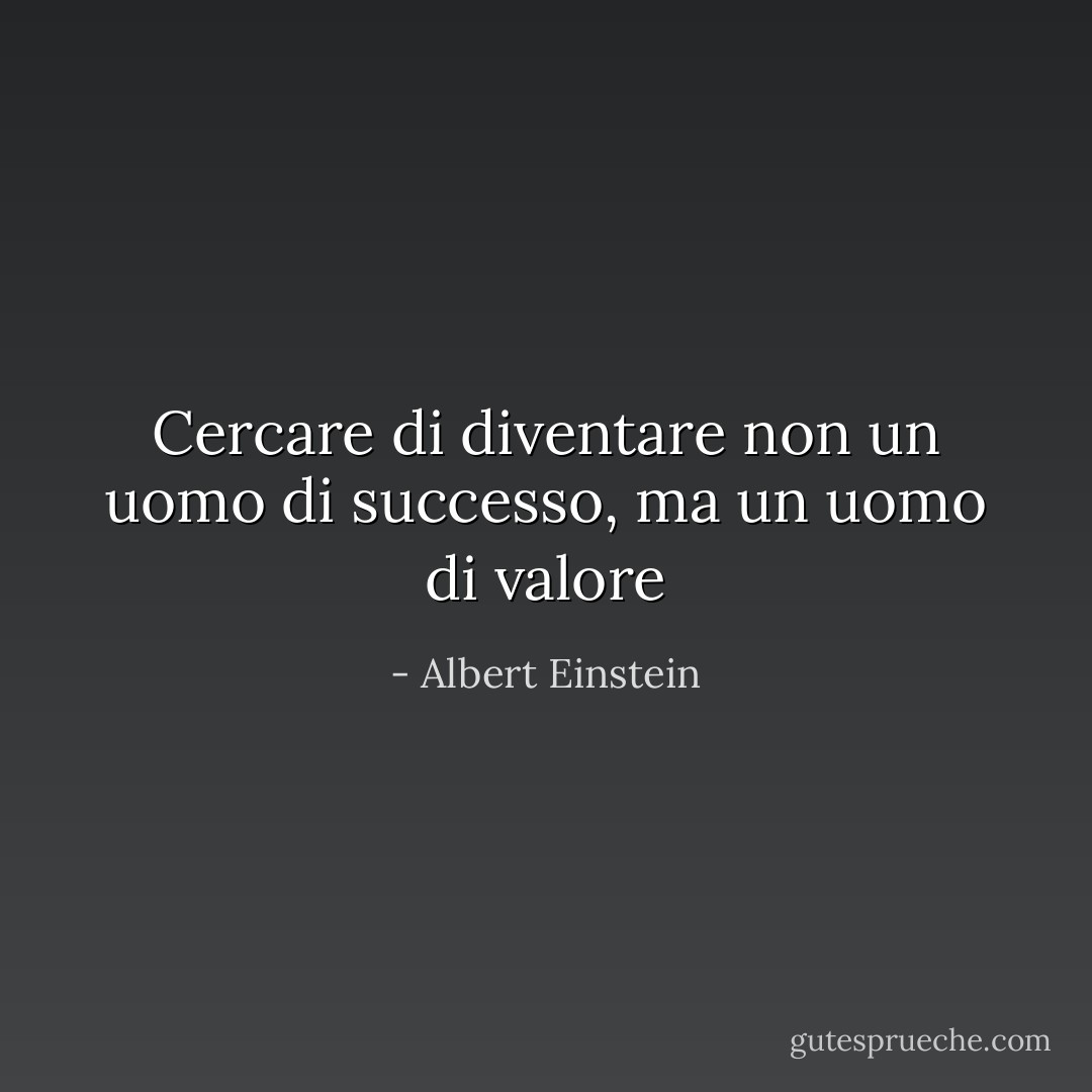 Cercare di diventare non un uomo di successo, ma un uomo di valore - Albert Einstein