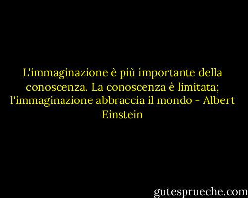 L'immaginazione è più importante della conoscenza. La conoscenza è limitata; l'immaginazione abbraccia il mondo - Albert Einstein
