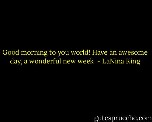 Good morning to you world! Have an awesome day, a wonderful new week  - LaNina King