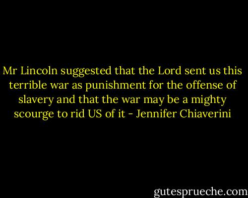 Mr Lincoln suggested that the Lord sent us this terrible war as punishment for the offense of slavery and that the war may be a mighty scourge to rid US of it - Jennifer Chiaverini