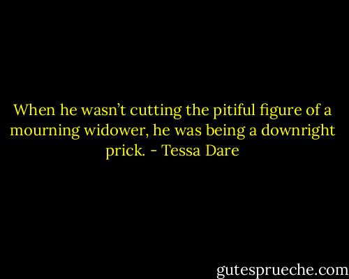 When he wasn’t cutting the pitiful figure of a mourning widower, he was being a downright prick. - Tessa Dare