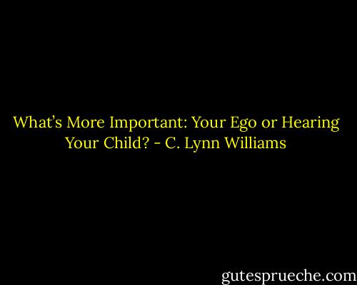 What’s More Important: Your Ego or<br />Hearing Your Child? - C. Lynn Williams