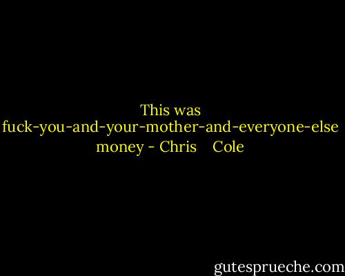This was fuck-you-and-your-mother-and-everyone-else money - Chris    Cole