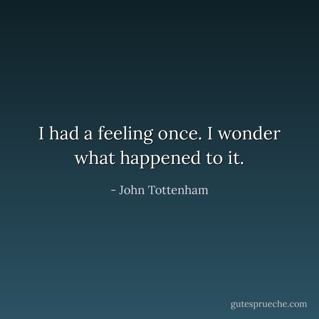 I had a feeling once. I wonder what happened to it. - John Tottenham