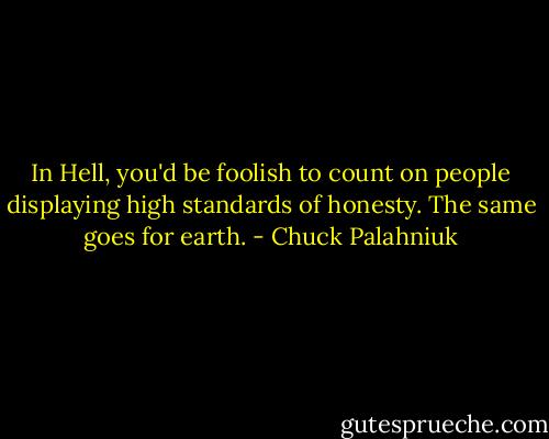 In Hell, you'd be foolish to count on people displaying high standards of honesty. The same goes for earth. - Chuck Palahniuk