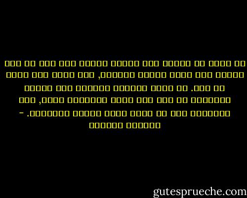 لا يدري أن امرأة تحب رجلاً تحتاج فقط إلى أن تمد رأسها على صدره وتنام قليلاً, ولا تطلب منه أكثر من ذلك. أن يصمت قليلاً ويستمع إلى قلبها المرتعش من شدة برد غريب ينتابها فجأة, يصل أحياناً إلى أن يشبه رعشة الموت الأخيرة. - واسيني الأعرج