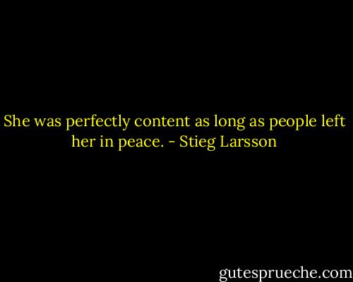 She was perfectly content as long as people left her in peace. - Stieg Larsson