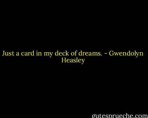 Just a card in my deck of dreams. - Gwendolyn Heasley