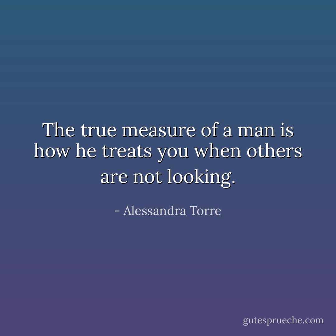 The true measure of a man is how he treats you when others are not looking. - Alessandra Torre