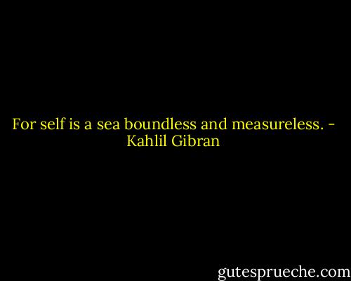 For self is a sea boundless and measureless. - Kahlil Gibran