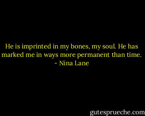 He is imprinted in my bones, my soul. He has marked me in ways more permanent than time. - Nina Lane