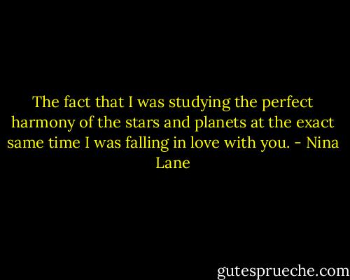 The fact that I was studying the perfect harmony of the stars and planets at the exact same time I was falling in love with you. - Nina Lane