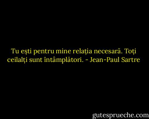 Tu ești pentru mine relația necesară. Toți ceilalți sunt întâmplători. - Jean-Paul Sartre