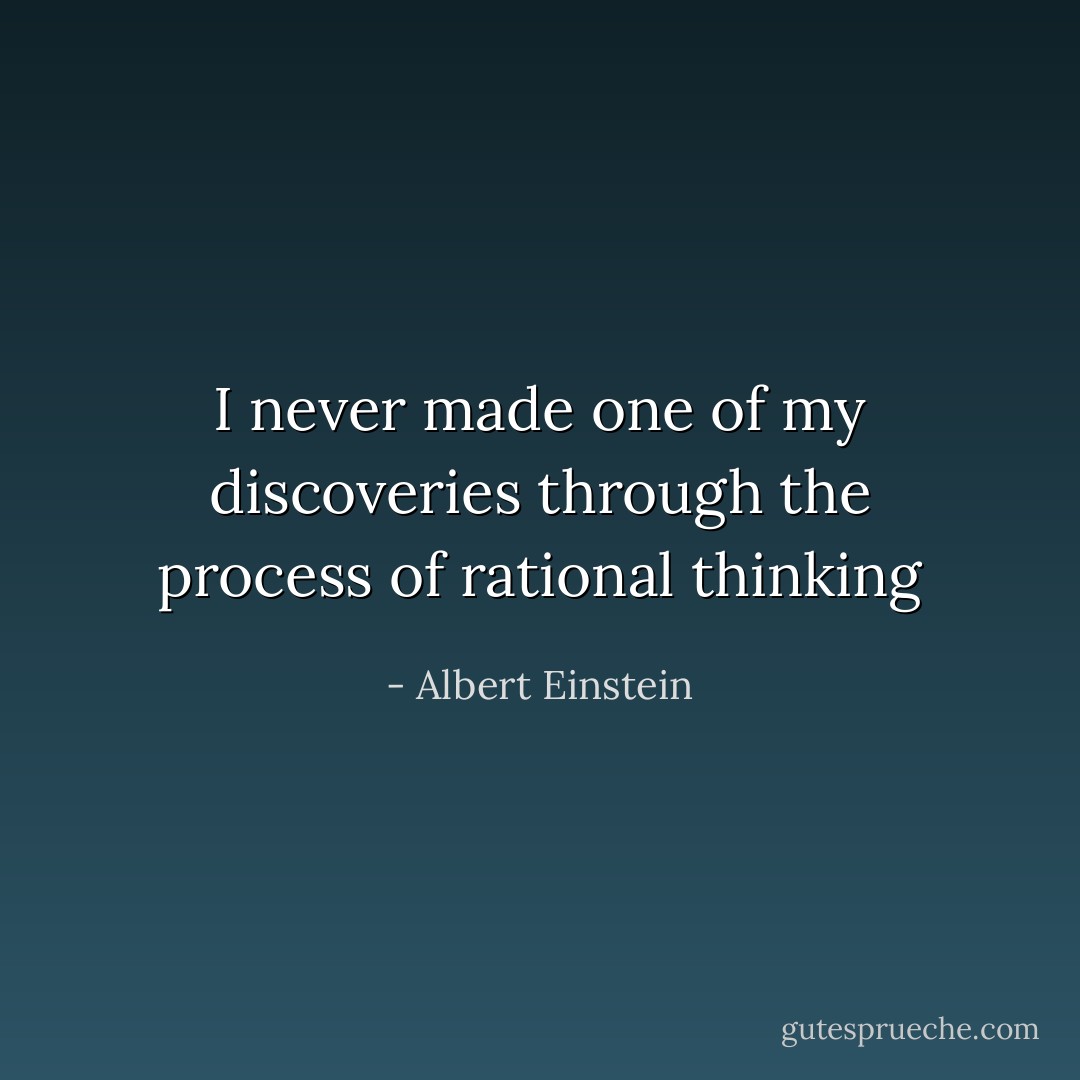 I never made one of my discoveries through the process of rational thinking - Albert Einstein