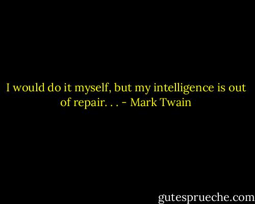 I would do it myself, but my intelligence is out of repair. . . - Mark Twain