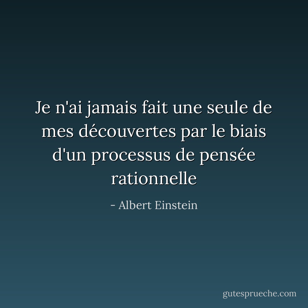 Je n'ai jamais fait une seule de mes découvertes par le biais d'un processus de pensée rationnelle - Albert Einstein