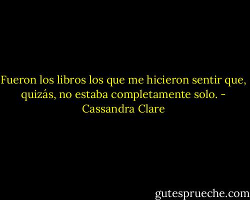 Fueron los libros los que me hicieron sentir que, quizás, no estaba completamente solo. - Cassandra Clare