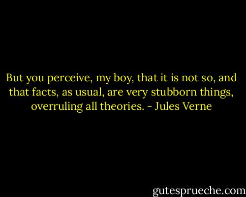 But you perceive, my boy, that it is not so, and that facts, as usual, are very stubborn things, overruling all theories. - Jules Verne