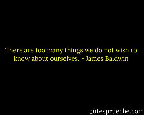 There are too many things we do not wish to know about ourselves. - James Baldwin