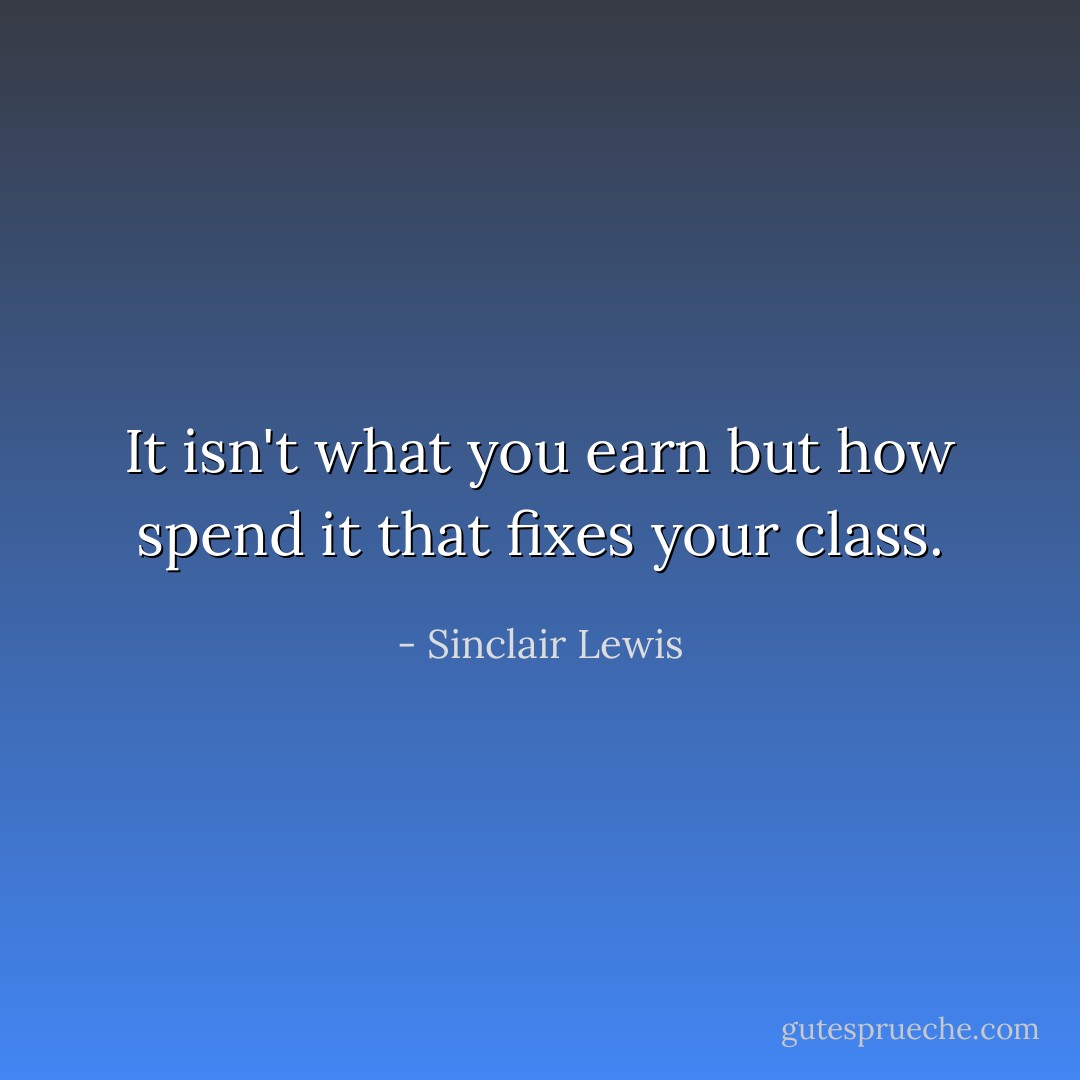 It isn't what you earn but how spend it that fixes your class. - Sinclair Lewis