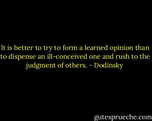 It is better to try to form a learned opinion than to dispense an ill-conceived one and rush to the judgment of others. - Dodinsky