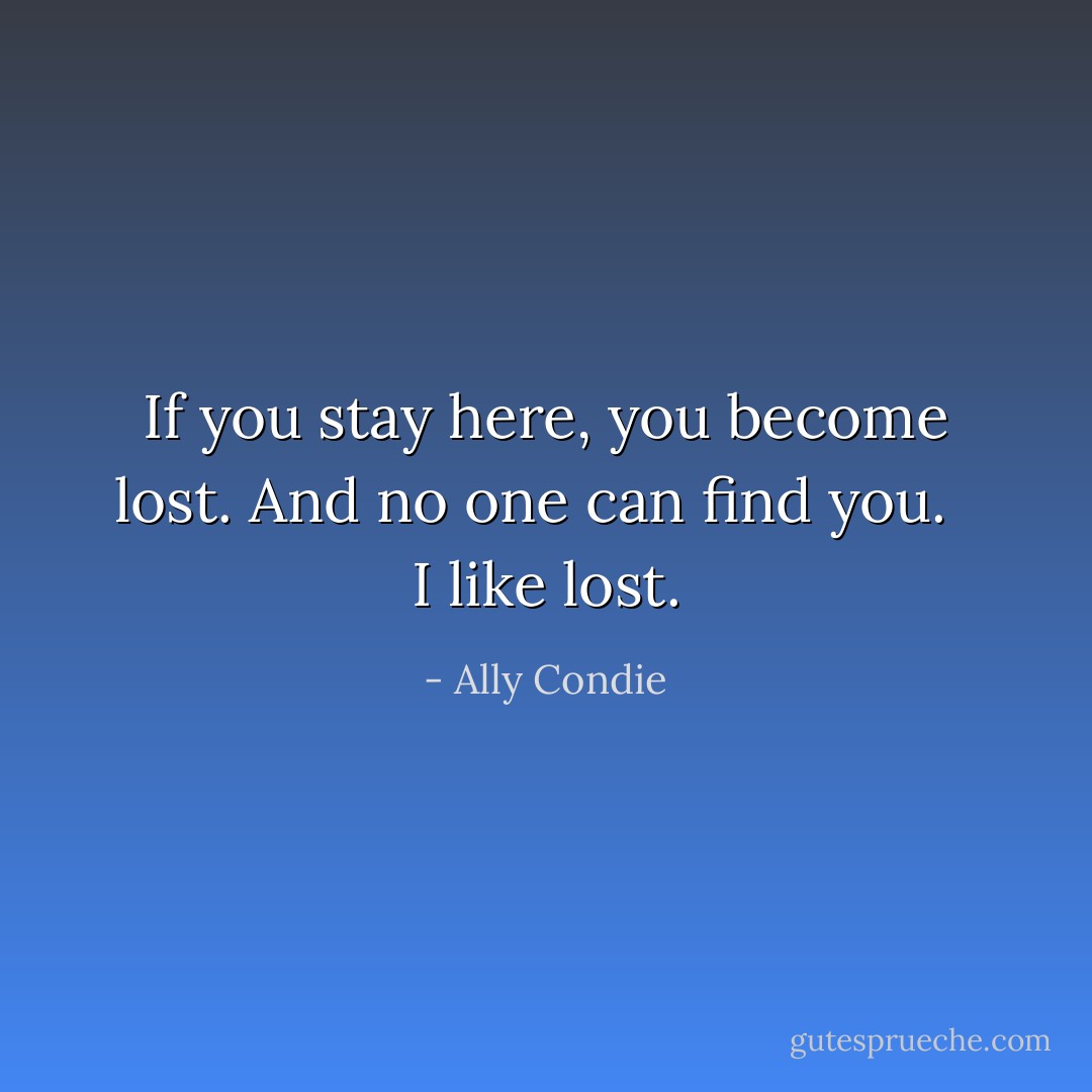 If you stay here, you become lost. And no one can find you.<br /><br /> I like lost. - Ally Condie