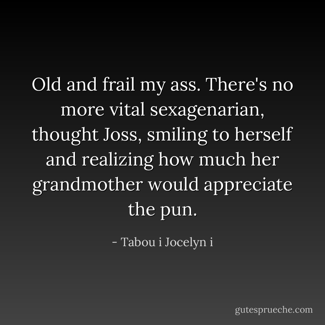 <i>Old and frail my ass. There's no more vital sexagenarian</i>, thought Joss, smiling to herself and realizing how much her grandmother would appreciate the pun. - Tabou i Jocelyn i