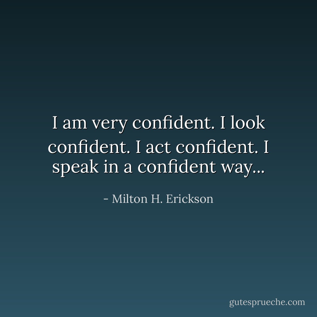 I am very confident. I look confident. I act confident. I speak in a confident way... - Milton H. Erickson
