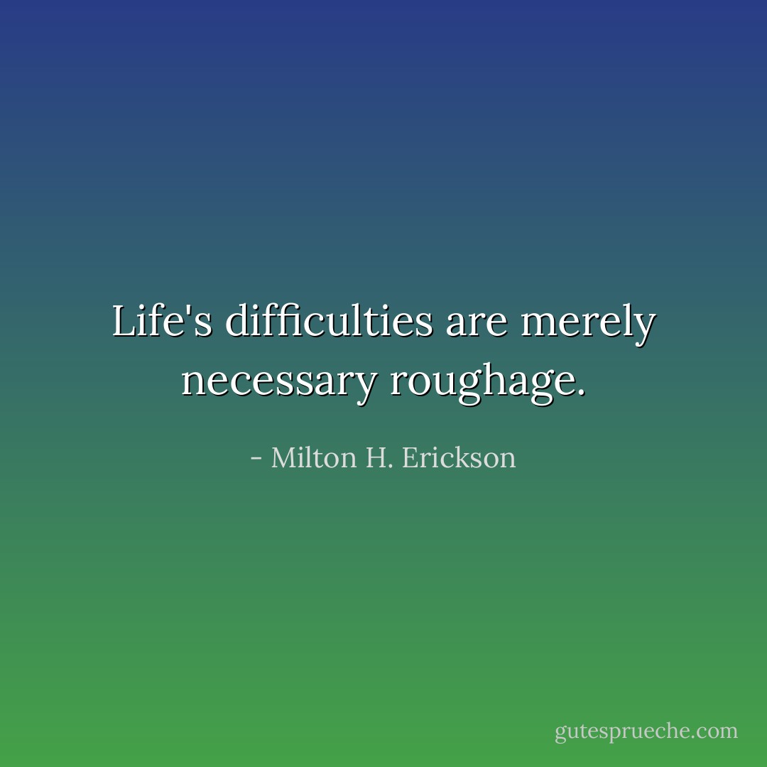 Life's difficulties are merely necessary roughage. - Milton H. Erickson
