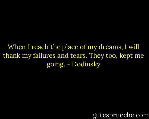 When I reach the place of my dreams, I will thank my failures and tears. They too, kept me going. - Dodinsky