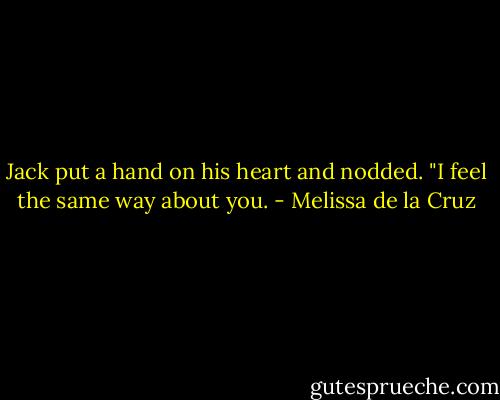 Jack put a hand on his heart and nodded. "I feel the same way about you. - Melissa de la Cruz