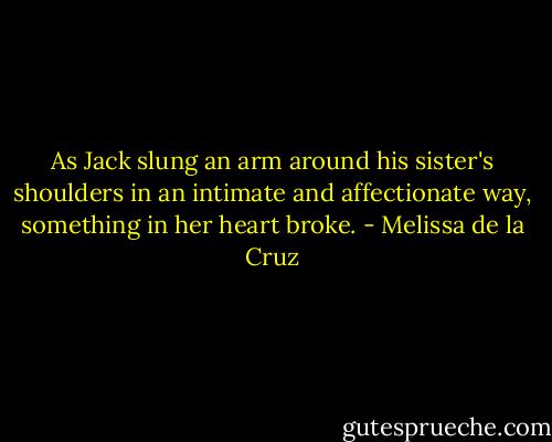 As Jack slung an arm around his sister's shoulders in an intimate and affectionate way, something in her heart broke. - Melissa de la Cruz