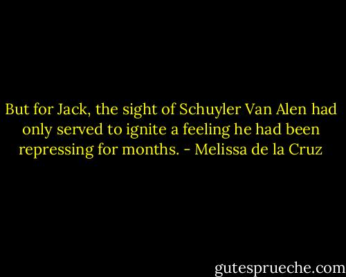 But for Jack, the sight of Schuyler Van Alen had only served to ignite a feeling he had been repressing for months. - Melissa de la Cruz