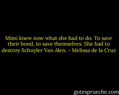 Mimi knew now what she had to do. To save their bond, to save themselves. She had to destroy Schuyler Van Alen. - Melissa de la Cruz