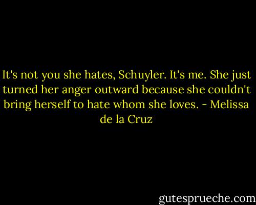 It's not you she hates, Schuyler. It's me. She just turned her anger outward because she couldn't bring herself to hate whom she loves. - Melissa de la Cruz