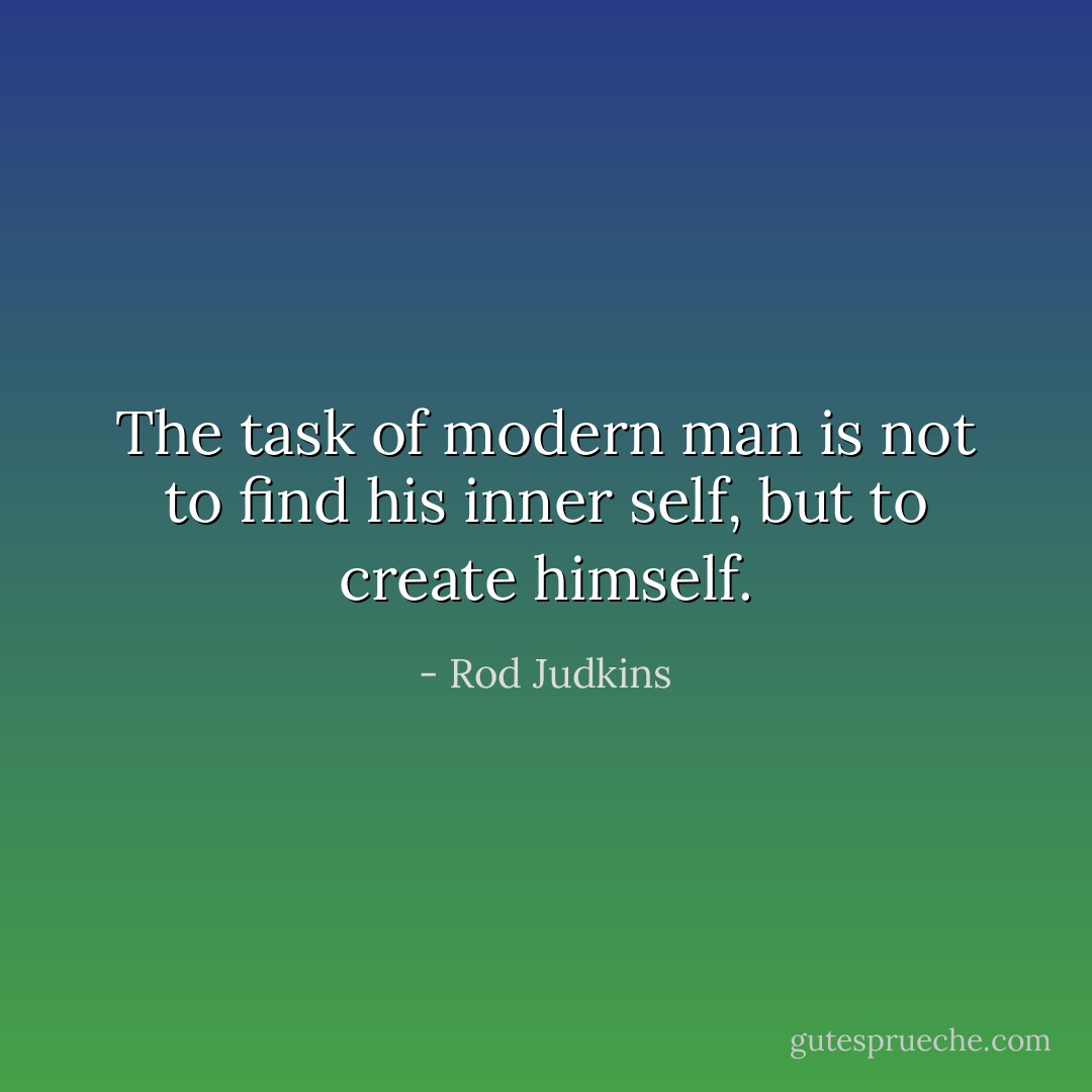 The task of modern man is not to find his inner self, but to create himself. - Rod Judkins