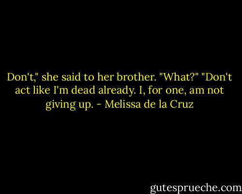 Don't," she said to her brother.<br />"What?"<br />"Don't act like I'm dead already. I, for one, am not giving up. - Melissa de la Cruz
