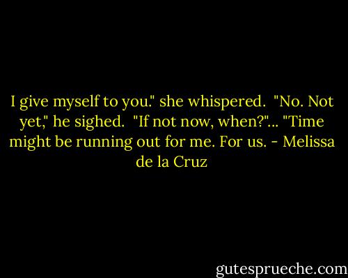 I give myself to you." she whispered. <br />"No. Not yet," he sighed. <br />"If not now, when?"... "Time might be running out for me. For us. - Melissa de la Cruz