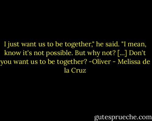 I just want us to be together," he said. "I mean, know it's not possible. But why not? [...] Don't you want us to be together? -Oliver - Melissa de la Cruz