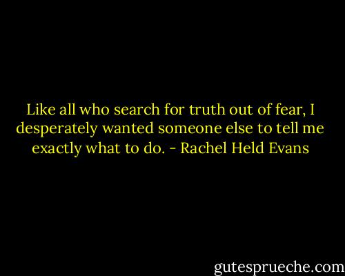 Like all who search for truth out of fear, I desperately wanted someone else to tell me exactly what to do. - Rachel Held Evans