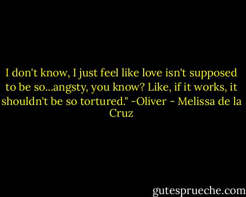 I don't know, I just feel like love isn't supposed to be so...angsty, you know? Like, if it works, it shouldn't be so tortured."<br />-Oliver - Melissa de la Cruz