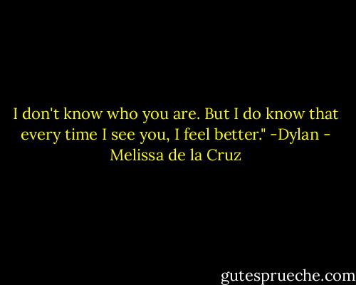 I don't know who you are. But I do know that every time I see you, I feel better." -Dylan - Melissa de la Cruz