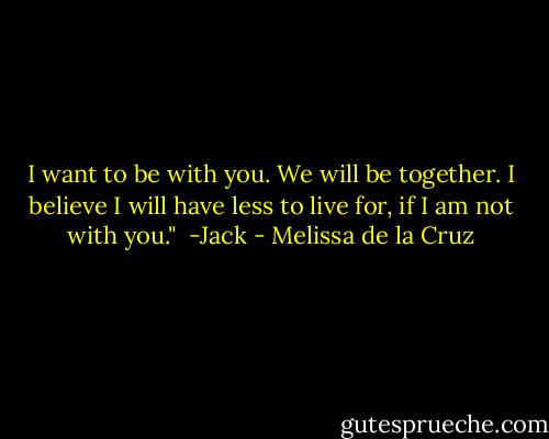 I want to be with you. We will be together. I believe I will have less to live for, if I am not with you." <br />-Jack - Melissa de la Cruz