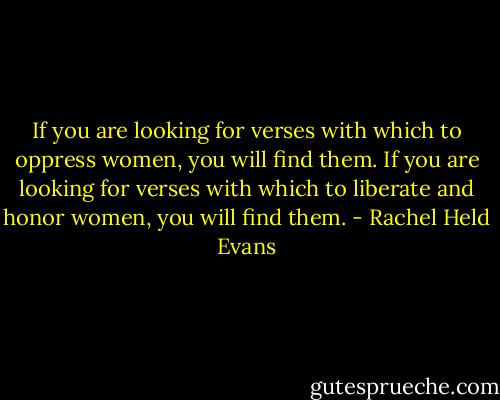 If you are looking for verses with which to oppress women, you will find them. If you are looking for verses with which to liberate and honor women, you will find them. - Rachel Held Evans