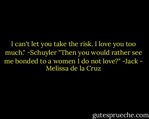I can't let you take the risk. I love you too much." -Schuyler<br />"Then you would rather see me bonded to a women I do not love?"<br />-Jack - Melissa de la Cruz