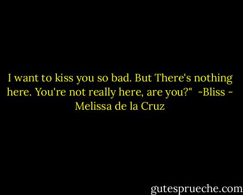 I want to kiss you so bad. But There's nothing here. You're not really here, are you?" <br />-Bliss - Melissa de la Cruz
